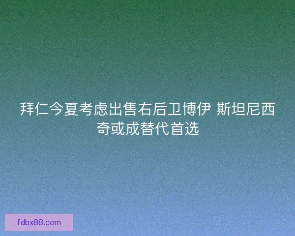 拜仁今夏考虑出售右后卫博伊 斯坦尼西奇或成替代首选