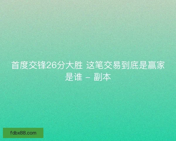 首度交锋26分大胜 这笔交易到底是赢家是谁 - 副本