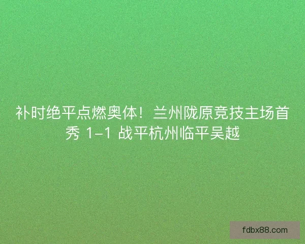补时绝平点燃奥体！兰州陇原竞技主场首秀 1-1 战平杭州临平吴越