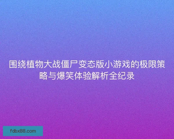 围绕植物大战僵尸变态版小游戏的极限策略与爆笑体验解析全纪录