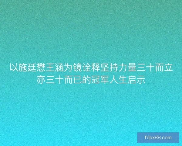 以施廷懋王涵为镜诠释坚持力量三十而立亦三十而已的冠军人生启示