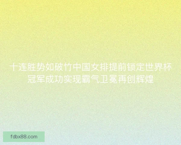 十连胜势如破竹中国女排提前锁定世界杯冠军成功实现霸气卫冕再创辉煌