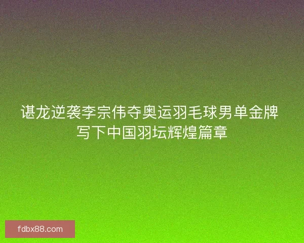 谌龙逆袭李宗伟夺奥运羽毛球男单金牌 写下中国羽坛辉煌篇章