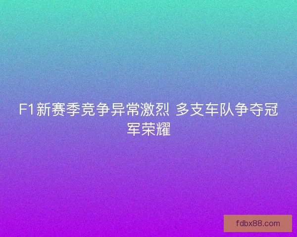F1新赛季竞争异常激烈 多支车队争夺冠军荣耀