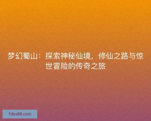 梦幻蜀山：探索神秘仙境，修仙之路与惊世冒险的传奇之旅