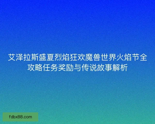 艾泽拉斯盛夏烈焰狂欢魔兽世界火焰节全攻略任务奖励与传说故事解析