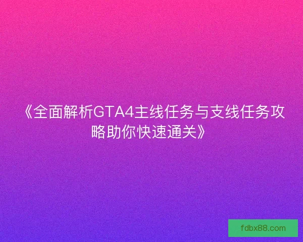 《全面解析GTA4主线任务与支线任务攻略助你快速通关》