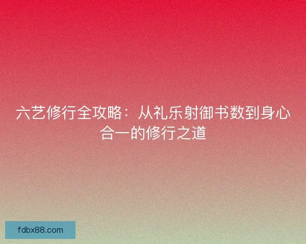 六艺修行全攻略：从礼乐射御书数到身心合一的修行之道